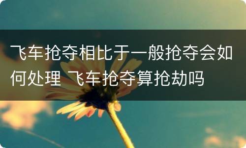 飞车抢夺相比于一般抢夺会如何处理 飞车抢夺算抢劫吗