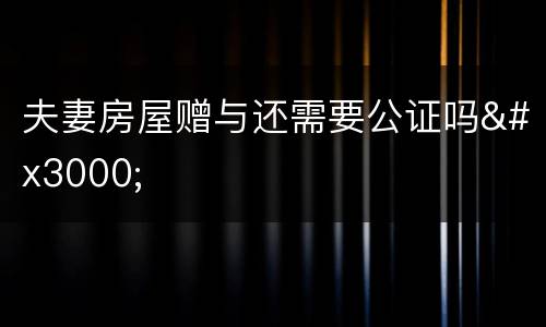 夫妻房屋赠与还需要公证吗　　