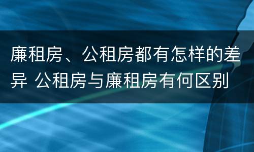 廉租房、公租房都有怎样的差异 公租房与廉租房有何区别