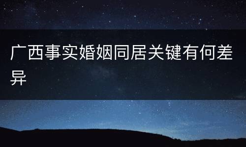 广西事实婚姻同居关键有何差异