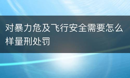 对暴力危及飞行安全需要怎么样量刑处罚