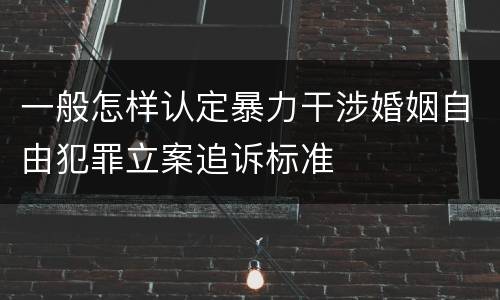 一般怎样认定暴力干涉婚姻自由犯罪立案追诉标准