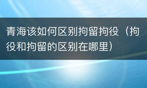青海该如何区别拘留拘役（拘役和拘留的区别在哪里）