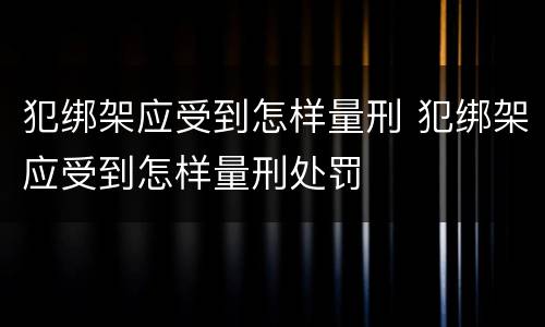 犯绑架应受到怎样量刑 犯绑架应受到怎样量刑处罚