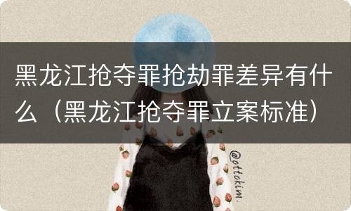 黑龙江抢夺罪抢劫罪差异有什么（黑龙江抢夺罪立案标准）