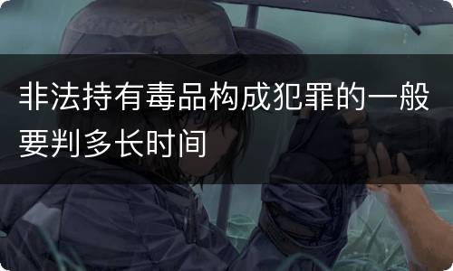 非法持有毒品构成犯罪的一般要判多长时间