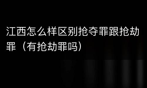 江西怎么样区别抢夺罪跟抢劫罪（有抢劫罪吗）