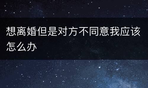 想离婚但是对方不同意我应该怎么办