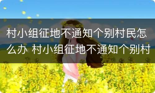 村小组征地不通知个别村民怎么办 村小组征地不通知个别村民怎么办呢