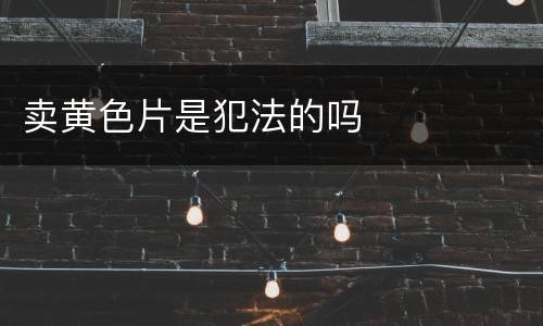 卖黄色片是犯法的吗