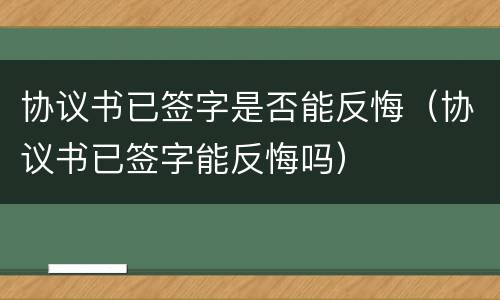 协议书已签字是否能反悔（协议书已签字能反悔吗）