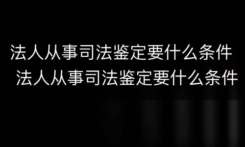 法人从事司法鉴定要什么条件 法人从事司法鉴定要什么条件呢
