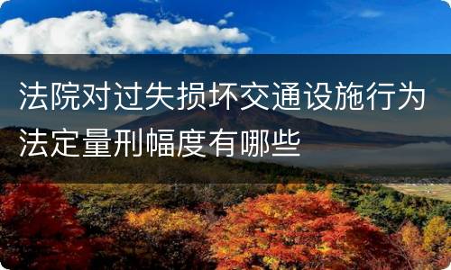 法院对过失损坏交通设施行为法定量刑幅度有哪些