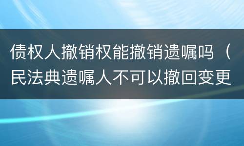 债权人撤销权能撤销遗嘱吗（民法典遗嘱人不可以撤回变更）