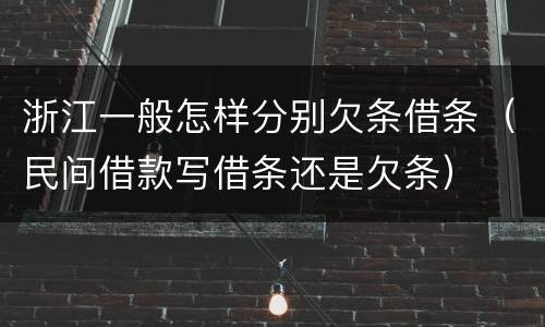 浙江一般怎样分别欠条借条（民间借款写借条还是欠条）
