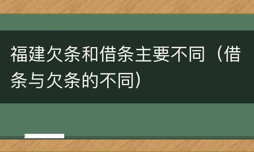 福建欠条和借条主要不同（借条与欠条的不同）