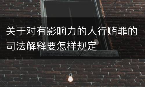 关于对有影响力的人行贿罪的司法解释要怎样规定