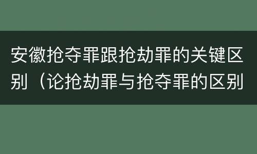 安徽抢夺罪跟抢劫罪的关键区别（论抢劫罪与抢夺罪的区别）