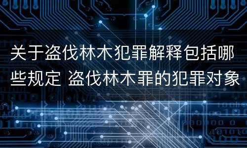 关于盗伐林木犯罪解释包括哪些规定 盗伐林木罪的犯罪对象包括