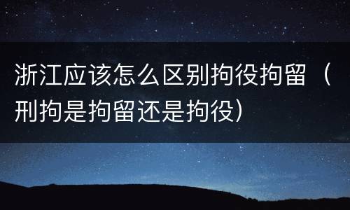 浙江应该怎么区别拘役拘留（刑拘是拘留还是拘役）