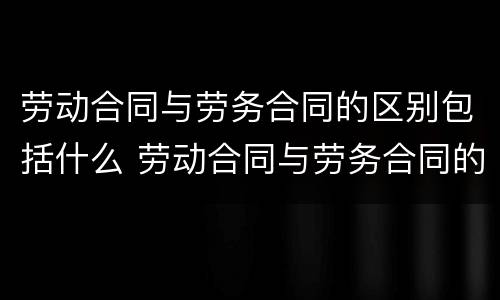 劳动合同与劳务合同的区别包括什么 劳动合同与劳务合同的区别包括什么内容