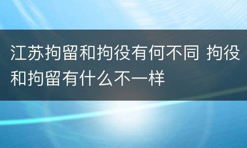 江苏拘留和拘役有何不同 拘役和拘留有什么不一样