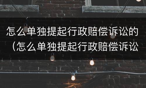 怎么单独提起行政赔偿诉讼的（怎么单独提起行政赔偿诉讼的诉讼请求）