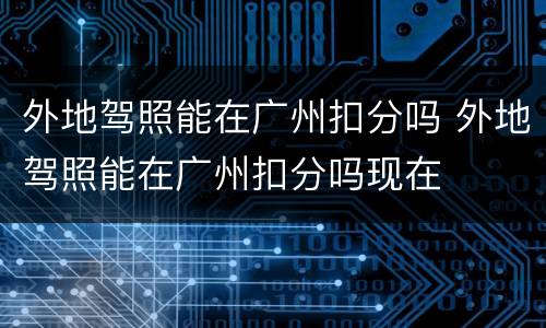 外地驾照能在广州扣分吗 外地驾照能在广州扣分吗现在