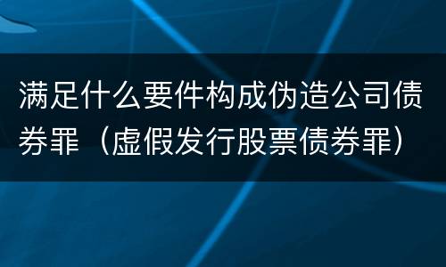 满足什么要件构成伪造公司债券罪（虚假发行股票债券罪）