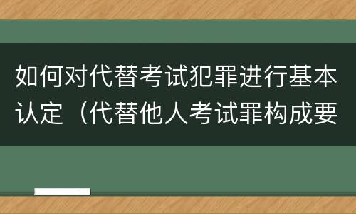 如何对代替考试犯罪进行基本认定（代替他人考试罪构成要件有何规定）