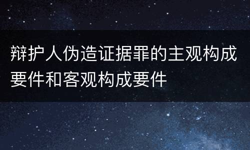 辩护人伪造证据罪的主观构成要件和客观构成要件