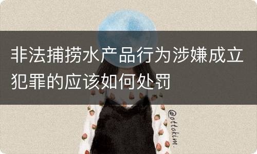 非法捕捞水产品行为涉嫌成立犯罪的应该如何处罚
