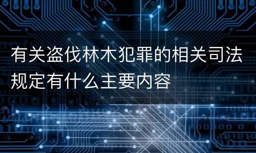 有关盗伐林木犯罪的相关司法规定有什么主要内容