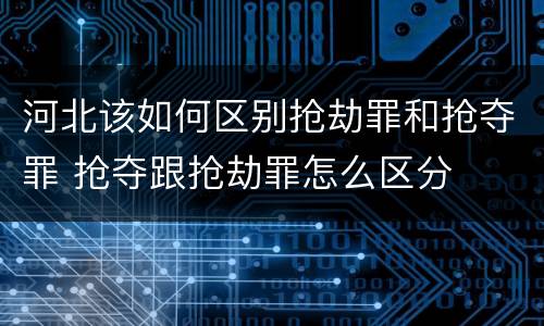 河北该如何区别抢劫罪和抢夺罪 抢夺跟抢劫罪怎么区分