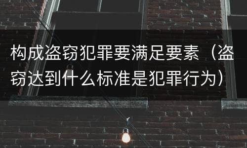构成盗窃犯罪要满足要素（盗窃达到什么标准是犯罪行为）
