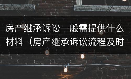 房产继承诉讼一般需提供什么材料（房产继承诉讼流程及时间进度）