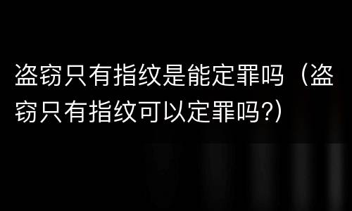 盗窃只有指纹是能定罪吗（盗窃只有指纹可以定罪吗?）