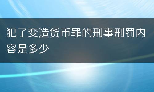 犯了变造货币罪的刑事刑罚内容是多少