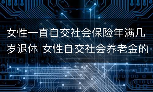 女性一直自交社会保险年满几岁退休 女性自交社会养老金的多大退休