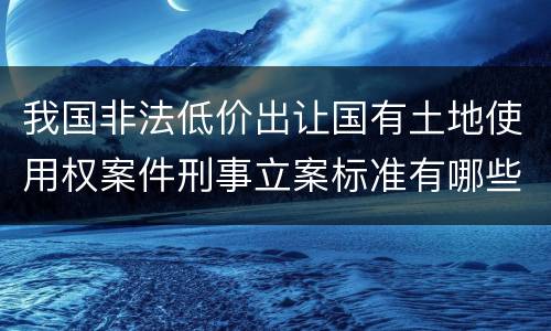 我国非法低价出让国有土地使用权案件刑事立案标准有哪些