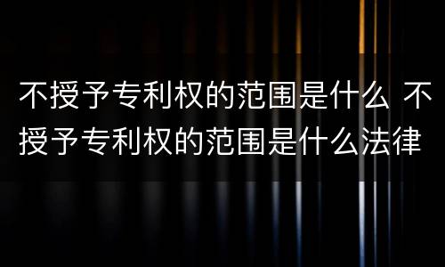 不授予专利权的范围是什么 不授予专利权的范围是什么法律