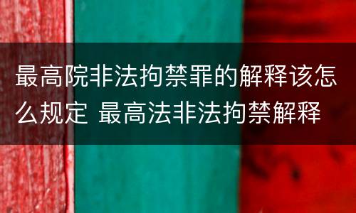 最高院非法拘禁罪的解释该怎么规定 最高法非法拘禁解释