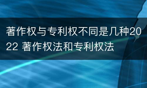 著作权与专利权不同是几种2022 著作权法和专利权法