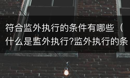 符合监外执行的条件有哪些（什么是监外执行?监外执行的条件是什么?）