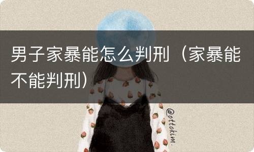 男子家暴能怎么判刑（家暴能不能判刑）