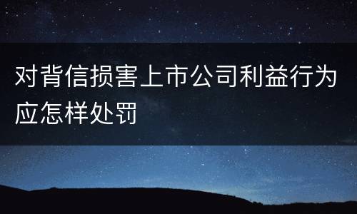 对背信损害上市公司利益行为应怎样处罚