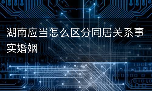 湖南应当怎么区分同居关系事实婚姻