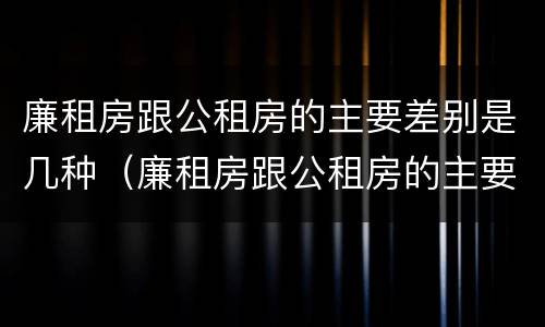廉租房跟公租房的主要差别是几种（廉租房跟公租房的主要差别是几种类型）