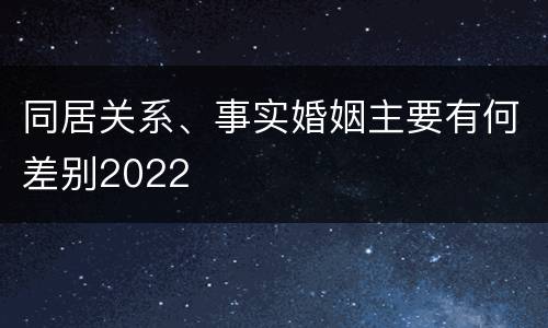 同居关系、事实婚姻主要有何差别2022