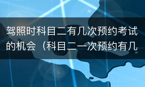 驾照时科目二有几次预约考试的机会（科目二一次预约有几次考试机会?）